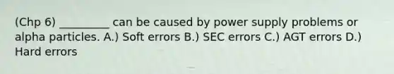 (Chp 6) _________ can be caused by power supply problems or alpha particles. A.) Soft errors B.) SEC errors C.) AGT errors D.) Hard errors