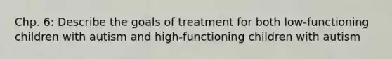 Chp. 6: Describe the goals of treatment for both low-functioning children with autism and high-functioning children with autism