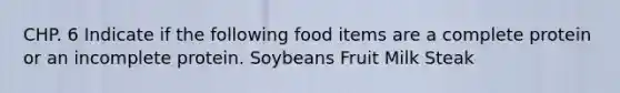 CHP. 6 Indicate if the following food items are a complete protein or an incomplete protein. Soybeans Fruit Milk Steak