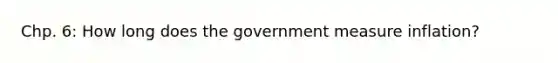 Chp. 6: How long does the government measure inflation?