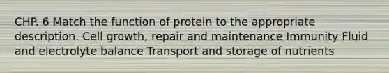 CHP. 6 Match the function of protein to the appropriate description. Cell growth, repair and maintenance Immunity Fluid and electrolyte balance Transport and storage of nutrients