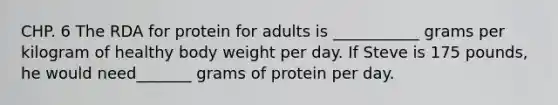 CHP. 6 The RDA for protein for adults is ___________ grams per kilogram of healthy body weight per day. If Steve is 175 pounds, he would need_______ grams of protein per day.