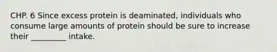 CHP. 6 Since excess protein is deaminated, individuals who consume large amounts of protein should be sure to increase their _________ intake.