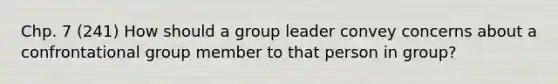 Chp. 7 (241) How should a group leader convey concerns about a confrontational group member to that person in group?