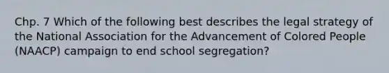 Chp. 7 Which of the following best describes the legal strategy of the National Association for the Advancement of Colored People (NAACP) campaign to end school segregation?