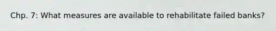 Chp. 7: What measures are available to rehabilitate failed banks?