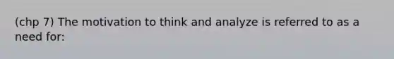 (chp 7) The motivation to think and analyze is referred to as a need for: