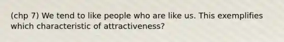 (chp 7) We tend to like people who are like us. This exemplifies which characteristic of attractiveness?