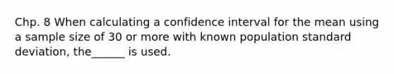 Chp. 8 When calculating a confidence interval for the mean using a sample size of 30 or more with known population standard deviation, the______ is used.