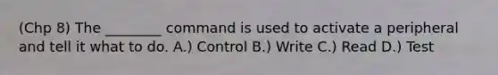 (Chp 8) The ________ command is used to activate a peripheral and tell it what to do. A.) Control B.) Write C.) Read D.) Test