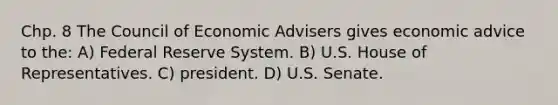 Chp. 8 The Council of Economic Advisers gives economic advice to the: A) Federal Reserve System. B) U.S. House of Representatives. C) president. D) U.S. Senate.