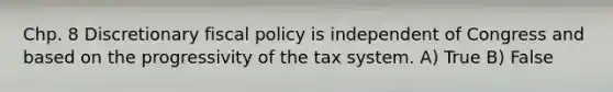 Chp. 8 Discretionary fiscal policy is independent of Congress and based on the progressivity of the tax system. A) True B) False