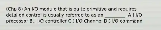 (Chp 8) An I/O module that is quite primitive and requires detailed control is usually referred to as an _________. A.) I/O processor B.) I/O controller C.) I/O Channel D.) I/O command