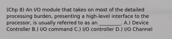 (Chp 8) An I/O module that takes on most of the detailed processing burden, presenting a high-level interface to the processor, is usually referred to as an _________. A.) Device Controller B.) I/O command C.) I/O controller D.) I/O Channel