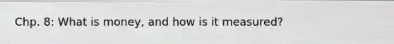 Chp. 8: What is money, and how is it measured?