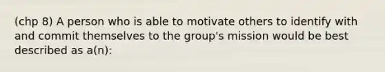 (chp 8) A person who is able to motivate others to identify with and commit themselves to the group's mission would be best described as a(n):