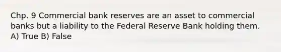 Chp. 9 Commercial bank reserves are an asset to commercial banks but a liability to the Federal Reserve Bank holding them. A) True B) False