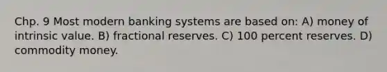 Chp. 9 Most modern banking systems are based on: A) money of intrinsic value. B) fractional reserves. C) 100 percent reserves. D) commodity money.