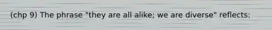 (chp 9) The phrase "they are all alike; we are diverse" reflects: