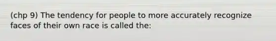 (chp 9) The tendency for people to more accurately recognize faces of their own race is called the: