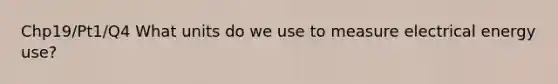 Chp19/Pt1/Q4 What units do we use to measure electrical energy use?