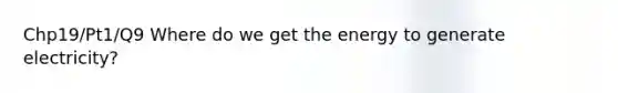 Chp19/Pt1/Q9 Where do we get the energy to generate electricity?