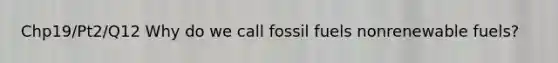 Chp19/Pt2/Q12 Why do we call fossil fuels nonrenewable fuels?