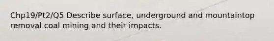 Chp19/Pt2/Q5 Describe surface, underground and mountaintop removal coal mining and their impacts.