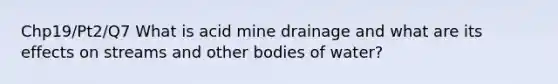 Chp19/Pt2/Q7 What is acid mine drainage and what are its effects on streams and other bodies of water?