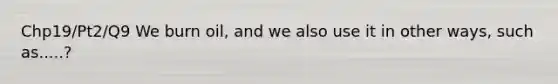 Chp19/Pt2/Q9 We burn oil, and we also use it in other ways, such as.....?