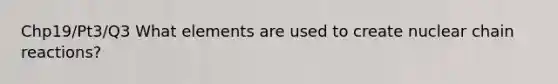 Chp19/Pt3/Q3 What elements are used to create nuclear chain reactions?