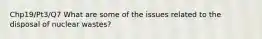 Chp19/Pt3/Q7 What are some of the issues related to the disposal of nuclear wastes?