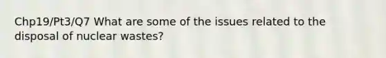 Chp19/Pt3/Q7 What are some of the issues related to the disposal of nuclear wastes?