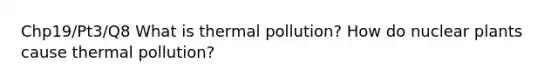 Chp19/Pt3/Q8 What is thermal pollution? How do nuclear plants cause thermal pollution?