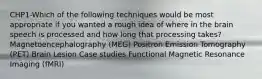 CHP1-Which of the following techniques would be most appropriate if you wanted a rough idea of where in the brain speech is processed and how long that processing takes? Magnetoencephalography (MEG) Positron Emission Tomography (PET) Brain Lesion Case studies Functional Magnetic Resonance Imaging (fMRI)