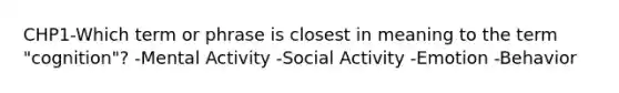 CHP1-Which term or phrase is closest in meaning to the term "cognition"? -Mental Activity -Social Activity -Emotion -Behavior