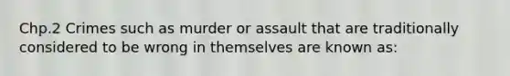 Chp.2 Crimes such as murder or assault that are traditionally considered to be wrong in themselves are known as: