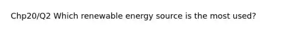 Chp20/Q2 Which renewable energy source is the most used?