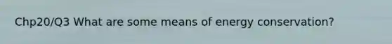 Chp20/Q3 What are some means of energy conservation?