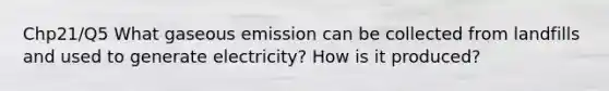 Chp21/Q5 What gaseous emission can be collected from landfills and used to generate electricity? How is it produced?