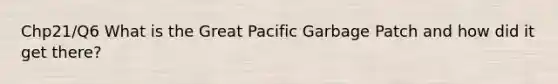 Chp21/Q6 What is the Great Pacific Garbage Patch and how did it get there?