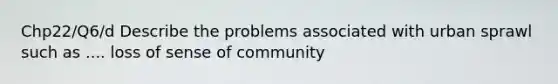 Chp22/Q6/d Describe the problems associated with urban sprawl such as .... loss of sense of community