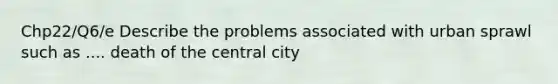 Chp22/Q6/e Describe the problems associated with urban sprawl such as .... death of the central city