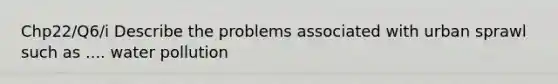 Chp22/Q6/i Describe the problems associated with urban sprawl such as .... water pollution