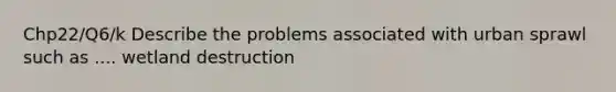 Chp22/Q6/k Describe the problems associated with urban sprawl such as .... wetland destruction