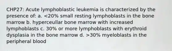 CHP27: Acute lymphoblastic leukemia is characterized by the presence of: a. 30% myeloblasts in the peripheral blood