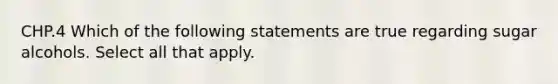 CHP.4 Which of the following statements are true regarding sugar alcohols. Select all that apply.