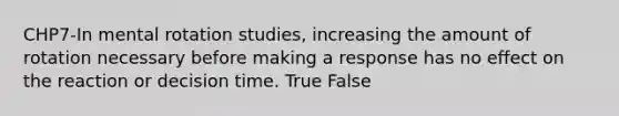 CHP7-In mental rotation studies, increasing the amount of rotation necessary before making a response has no effect on the reaction or decision time. True False