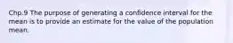 Chp.9 The purpose of generating a confidence interval for the mean is to provide an estimate for the value of the population mean.