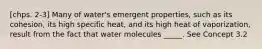 [chps. 2-3] Many of water's emergent properties, such as its cohesion, its high specific heat, and its high heat of vaporization, result from the fact that water molecules _____. See Concept 3.2